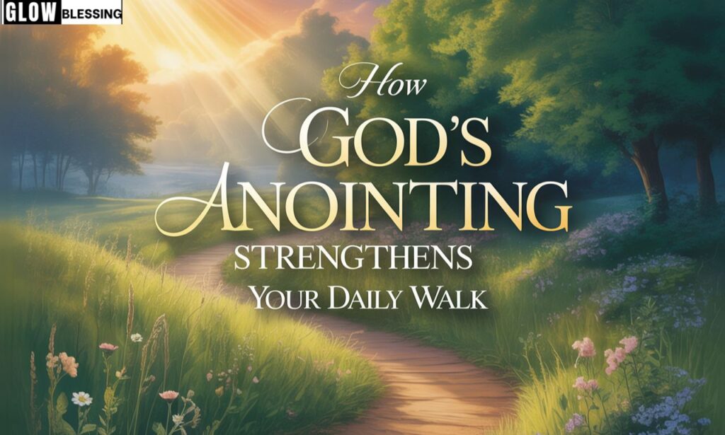How God’s Anointing Strengthens Your Daily Walk
