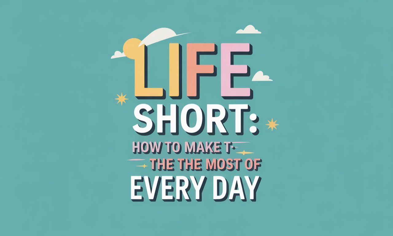 Life is Short: How to Make the Most of Every Day